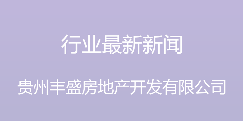 行业最新新闻 - 贵州丰盛房地产开发有限公司